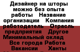 Дизайнер на шторы-можно без опыта работы › Название организации ­ Компания-работодатель › Отрасль предприятия ­ Другое › Минимальный оклад ­ 1 - Все города Работа » Вакансии   . Ханты-Мансийский,Белоярский г.